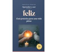Aprender a ser feliz: tu guía práctica para una vida plena sin esfuerzo: Descubre la felicidad duradera en 30 días. Transforma tu bienestar, alivia el estrés y vive con alegría cada día.