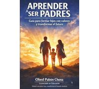 APRENDER A SER PADRES: Guía para formar hijos con valores y transformar el futuro