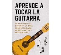 Aprender a Tocar la Guitarra: De lo Básico a la Maestría - La Guía Completa para Principiantes y Entusiastas