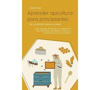 Aprender apicultura para principiantes - De la apicultura a la miel: Cómo aprender fácilmente los fundamentos de la apicultura, criar abejas y producir tu propia miel en muy poco tiempo