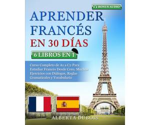 APRENDER FRANCÉS EN 30 DÍAS: 6 LIBROS EN 1: Curso Completo de A1 a C2 Para Estudiar Francés Desde Cero, Muchos Ejercicios con Diálogos, Reglas Gramaticales y Vocabulario + BONUS AUDIO