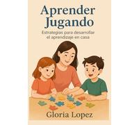 Aprender Jugando: Estrategias para desarrollar el aprendizaje en casa: Actividades simples y divertidas para potenciar las habilidades de tus hijos