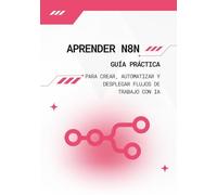 Aprender n8n: Guía práctica para crear, automatizar y desplegar flujos de trabajo con IA: Pasa de cero a automatizaciones completas y operativas sin necesidad de programar.