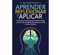Aprender, Reflexionar y Aplicar: Fundamentos transdisciplinarios desde la biología y la física hasta la filosofía para estimular la mente y resolver problemas