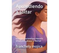 Aprendiendo a soltar: Una guía emocional para liberarte del pasado y abrazar tu libertad