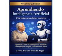 Aprendiendo Inteligencia Artificial: Una guía para adultos mayores Aprende a usar la inteligencia artificial con ejemplos simples e ilustraciones claras (Inteligencia Artificial para la Vida Real)
