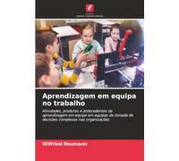 Aprendizagem em equipa no trabalho: Atividades, produtos e antecedentes da aprendizagem em equipa em equipas de tomada de decisões complexas nas organizações