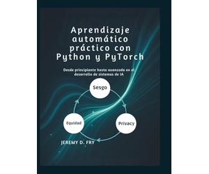 Aprendizaje automático práctico con Python y PyTorch: Desde principiante hasta avanzado en el desarrollo de sistemas de IA