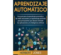 Aprendizaje automático: Una guía para el aprendizaje automático, las redes neuronales y el aprendizaje profundo para principiantes que desean entender ... la inteligencia artificial (Spanish Edition)