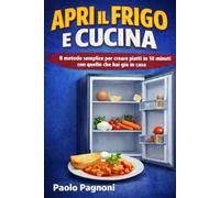 APRI IL FRIGO E CUCINA: Il metodo semplice per creare piatti in 10 minuti Con quello che hai già in casa
