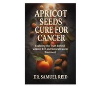 Apricot Seeds Cure for Cancer: Exploring the Truth Behind Vitamin B17 and Natural Cancer Treatment