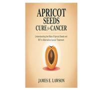 APRICOT SEEDS CURE FOR CANCER: Understanding the Role of Apricot Seeds and B17 in Alternative Cancer Treatment