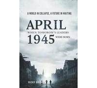 April 1945: When Tomorrow's Leaders Were Born: A World in Collapse, A Future in Waiting