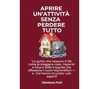 APRIRE UN'ATTIVITA' SENZA PERDERE TUTTO: "La guida che nessuno ti dà: come proteggere casa, risparmi e futuro dalle trappole che affossano i nuovi imprenditori - e che hanno bruciato i più esperti"