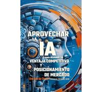 Aprovechar la IA para Desarrollar Ventaja Competitiva y Posicionamiento de Mercado: Una Guía de ChatGPT (Transformación de los Negocios)