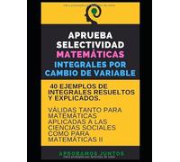 APRUEBA SELECTIVIDAD. MATEMÁTICAS. INTEGRALES POR CAMBIO DE VARIABLE: 40 ejemplos resueltos y explicados. Válido para matemáticas aplicadas a las ciencias sociales y para matemáticas II