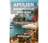 APULIEN REISEFÜHRER 2025-2026: Entdecken Sie sonnenverwöhnte Dörfer, Küstencharme und zeitlose Traditionen in Süditalien