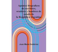 Apuntes Biograficos De Escritores, Oradores Y Hombres De Estado De La Republica Argentina