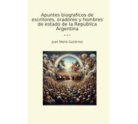 Apuntes biograficos de escritores, oradores y hombres de estado de la Republica Argentina (Classic Books)