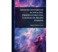 Apuntes Historicos Acerca Del Observatorio Del Colegio De BelÃ(c)n, Habana