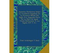 Apuntes Históricos Sobre La Artillería Española En La Primera Mitad Del Siglo Xvi: Segunda Parte De La Obra De Igual Titulo Referente Á Los Siglos XIV Y Xv.