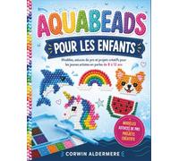 AQUABEADS POUR LES ENFANTS: Modèles, astuces de pro et projets créatifs pour les jeunes artistes en perles de 8 à 12 ans