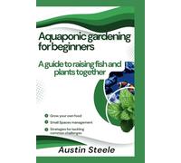 Aquaponic gardening for beginners: A guide to raising fish and plants together (Gardening Guide)