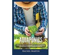 Aquaponics: Beginner's Guide To Building Your Own Aquaponics Garden System That Will Grow Organic Vegetables, Fruits, Herbs and Raising Fish With Your Own Aquaponics Home Gardening System