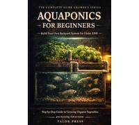 Aquaponics for Beginners: A Complete Step-by-Step Guide to Growing Fish and Vegetables at Home-Build Your First System Under $300, Master Water ... Build Guide, Full Troubleshooting Matrix