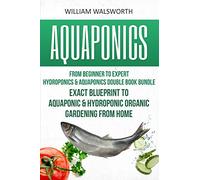 Aquaponics: From Beginner to Expert - Hydroponics & Aquaponics Double Book Bundle - Exact Blueprint to Aquaponic & Hydroponic Organic Gardening From ... For Beginners, Hydroponics for Beginners)
