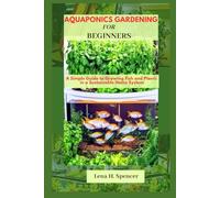 Aquaponics Gardening For Beginners: A Simple Guide to Growing Fish and Plants in a Sustainable Home System