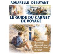 Aquarelle débutant - Le guide du carnet de voyage: Techniques d’aquarelle pour créer ton carnet de voyage - Comprendre les bases de l’aquarelle et créer ses premières pages de voyage