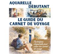 Aquarelle débutant - Le guide du carnet de voyage: Techniques d’aquarelle pour créer ton carnet de voyage - Comprendre les bases de l’aquarelle et créer ses premières pages de voyage