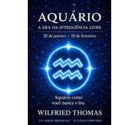 AQUÁRIO: COMPREENDER SEU FUNCIONAMENTO PROFUNDO PARA VIVER RELAÇÕES JUSTAS E ALINHADAS: O signo como você nunca leu (As Eras do Zodíaco)
