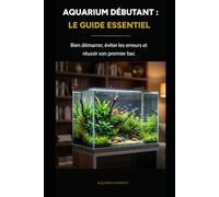 AQUARIUM DÉBUTANT : LE GUIDE ESSENTIEL: Bien démarrer, éviter les erreurs et réussir son premier bac