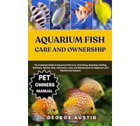 AQUARIUM FISH CARE AND OWNERSHIP: The Complete Guide to Aquarium Fish Care, Tank Setup, Breeding, Feeding, Nutrition, Habitat, Diet, Interaction, ... for Beginners and Experienced Keepers