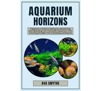 Aquarium Horizons: A Beginner's Guide to Setting Up, Maintaining, and Expanding Your Freshwater Aquarium: From Choosing the Right Fish to Breeding and Beyond