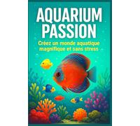 Aquarium Passion : Créez un monde aquatique magnifique et sans stress: Guide clair et complet pour débutants et passionnés, avec conseils pratiques et astuces pour réussir son aquarium !