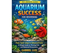 AQUARIUM SUCCESS FOR BEGINNERS: From Tank Setup to Advanced Care: A Simple Guide to Thriving Fish and Balanced Ecosystems.