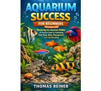AQUARIUM SUCCESS FOR BEGINNERS: Mastering the Aquarium Hobby: A Practical Guide to Fishkeeping, Tank Setup, Water Management, and Fish Breeding.