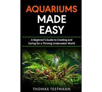 Aquariums Made Easy: A Beginner’s Guide to Creating and Caring for a Thriving Underwater World
