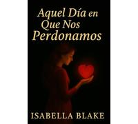AQUEL DÍA EN QUE NOS PERDONAMOS: Algunas despedidas no son el final (Amores que el Alma No Olvida)