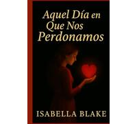 AQUEL DÍA EN QUE NOS PERDONAMOS: Algunas despedidas no son el final (Amores que el Alma No Olvida)