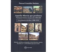 AQUELLA MURCIA QUE PERDIMOS: PATRIMONIO HISTÓRICO DESAPARECIDO 1900-2020 LOS PRIMEROS DERRIBOS 1906-1933