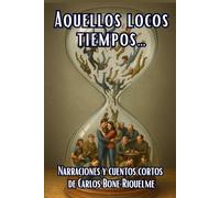 Aquellos locos tiempos: Narraciones y cuentos cortos de Carlos Bone Riquelme