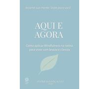 AQUI E AGORA: Como aplicar Mindfulness na rotina para viver com leveza e clareza
