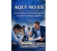 Aqui no es: Como sobrevivir en ambientes exigentes sin perder tu trabajo y dignidad