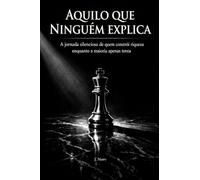 Aquilo Que Ninguém Explica: A jornada silenciosa de quem constrói riqueza enquanto a maioria apenas tenta