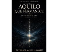 Aquilo Que Permanece: Uma Interpretação Sobre Realidade e Consciência