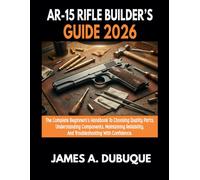 AR-15 Rifle Builder's Guide 2026: The Complete Beginner's Handbook To Choosing Quality Parts, Understanding Components, Maintaining Reliability, And Troubleshooting With Confidence
